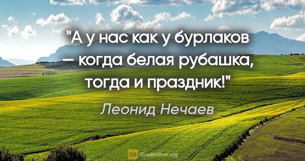 Леонид Нечаев цитата: "А у нас как у бурлаков — когда белая рубашка, тогда и праздник!"