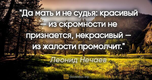 Леонид Нечаев цитата: "Да мать и не судья: красивый — из скромности не признается,..."