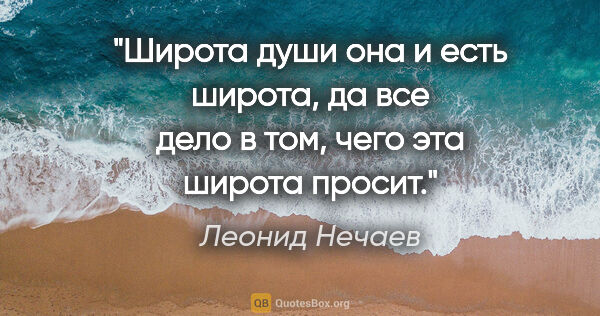 Леонид Нечаев цитата: "Широта души она и есть широта, да все дело в том, чего эта..."