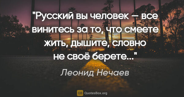 Леонид Нечаев цитата: "Русский вы человек — все винитесь за то, что смеете жить,..."