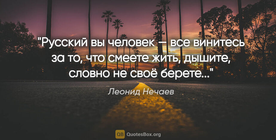Леонид Нечаев цитата: "Русский вы человек — все винитесь за то, что смеете жить,..."