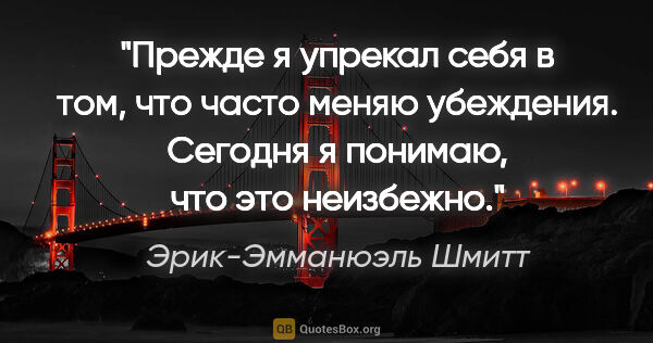 Эрик-Эмманюэль Шмитт цитата: "Прежде я упрекал себя в том, что часто меняю убеждения...."