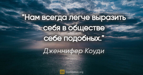 Дженнифер Коуди цитата: "Нам всегда легче выразить себя в обществе себе подобных."