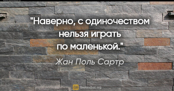 Жан Поль Сартр цитата: "Наверно, с одиночеством нельзя играть "по маленькой"."