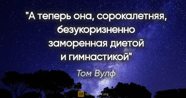 Том Вулф цитата: "А теперь она, сорокалетняя, безукоризненно заморенная диетой и..."