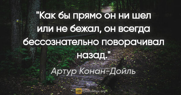 Артур Конан-Дойль цитата: "Как бы прямо он ни шел или не бежал, он всегда бессознательно..."