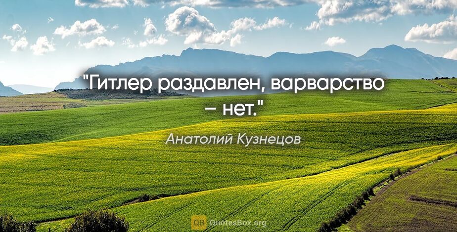 Анатолий Кузнецов цитата: "«Гитлер раздавлен, варварство – нет»."