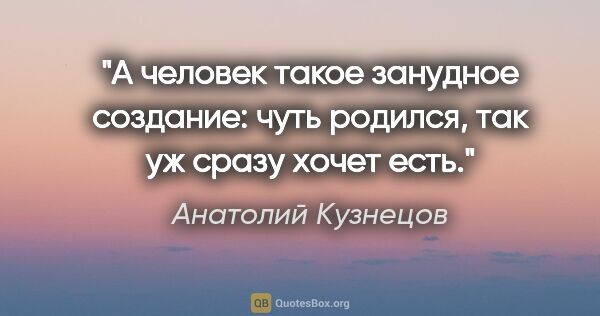 Анатолий Кузнецов цитата: "А человек такое занудное создание: чуть родился, так уж сразу..."