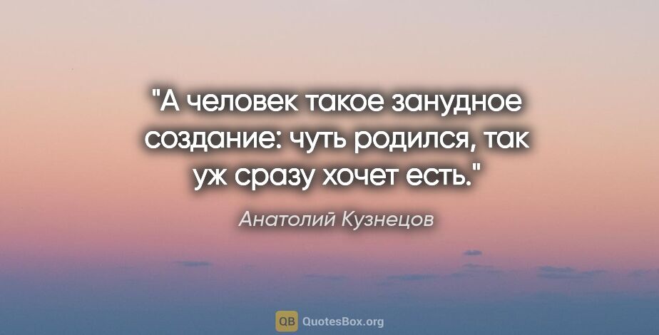 Анатолий Кузнецов цитата: "А человек такое занудное создание: чуть родился, так уж сразу..."
