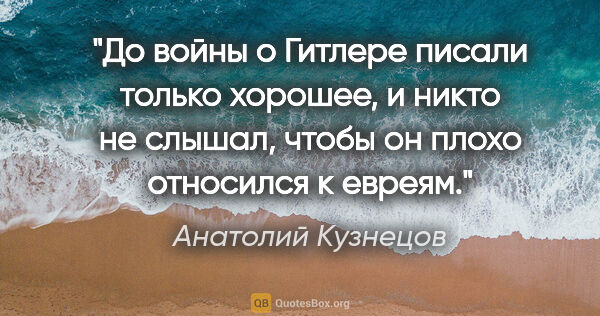 Анатолий Кузнецов цитата: "«До войны о Гитлере писали только хорошее, и никто не слышал,..."