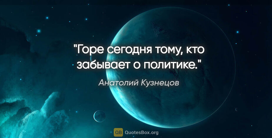 Анатолий Кузнецов цитата: "«Горе сегодня тому, кто забывает о политике»."