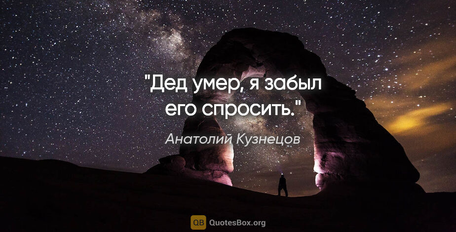 Анатолий Кузнецов цитата: "«Дед умер, я забыл его спросить»."