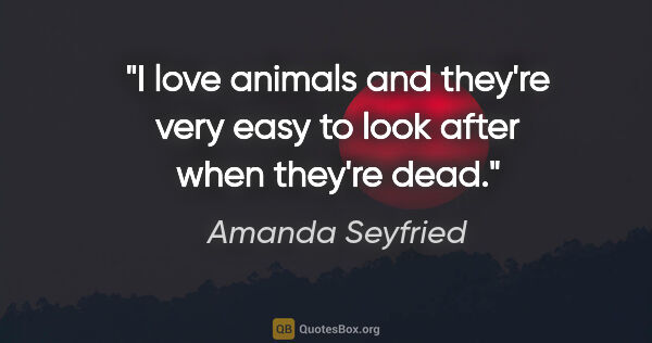 Amanda Seyfried quote: "I love animals and they're very easy to look after when..."