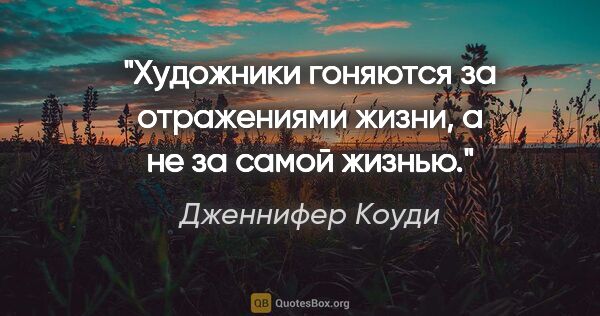 Дженнифер Коуди цитата: "Художники гоняются за отражениями жизни, а не за самой жизнью."