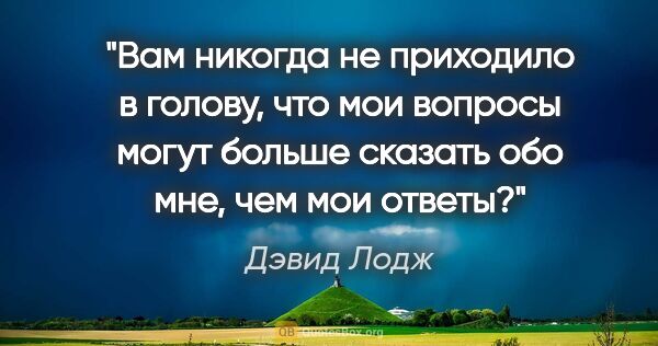 Дэвид Лодж цитата: "Вам никогда не приходило в голову, что мои вопросы могут..."