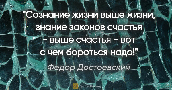 Федор Достоевский цитата: ""Сознание жизни выше жизни, знание законов счастья - выше..."