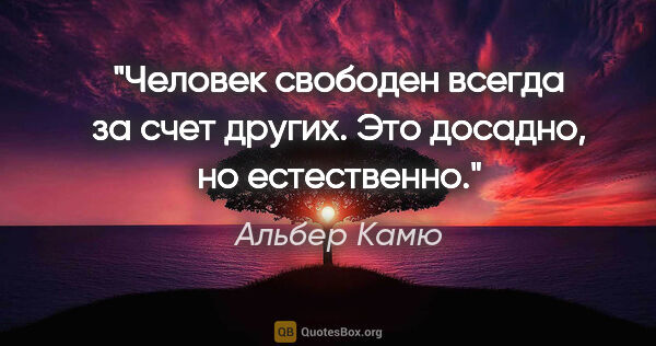 Альбер Камю цитата: "Человек свободен всегда за счет других. Это досадно, но..."