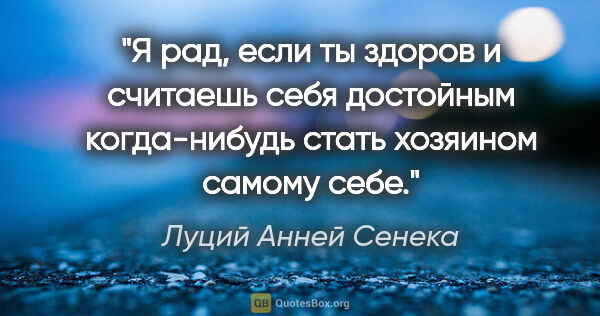 Луций Анней Сенека цитата: "Я рад, если ты здоров и считаешь себя достойным когда-нибудь..."