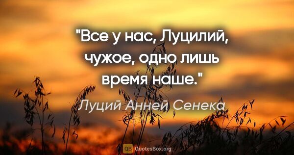 Луций Анней Сенека цитата: "Все у нас, Луцилий, чужое, одно лишь время наше."