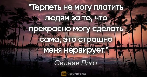 Силвия Плат цитата: "Терпеть не могу платить людям за то, что прекрасно могу..."