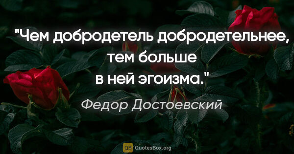 Федор Достоевский цитата: "Чем добродетель добродетельнее, тем больше в ней эгоизма."