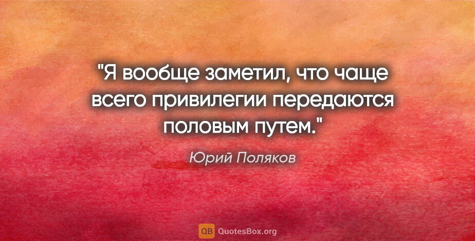 Юрий Поляков цитата: "Я вообще заметил, что чаще всего привилегии передаются половым..."