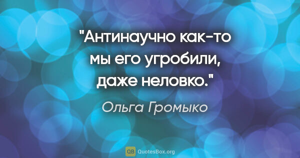 Ольга Громыко цитата: "Антинаучно как-то мы его угробили, даже неловко."