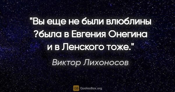 Виктор Лихоносов цитата: "Вы еще не были влюблины ?была в Евгения Онегина и в Ленского..."