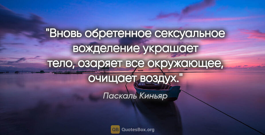 Паскаль Киньяр цитата: "Вновь обретенное сексуальное вожделение украшает тело, озаряет..."