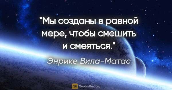 Энрике Вила-Матас цитата: "«Мы созданы в равной мере, чтобы смешить и смеяться»."