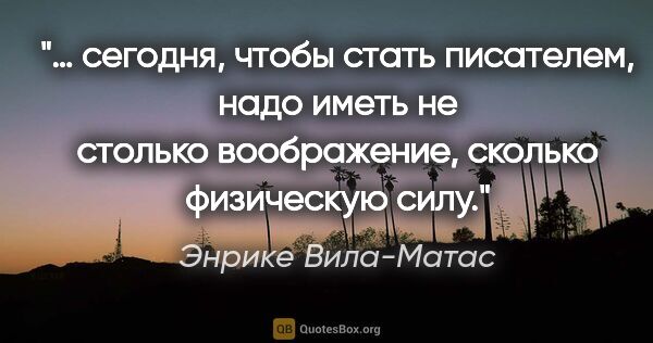 Энрике Вила-Матас цитата: "«… сегодня, чтобы стать писателем, надо иметь не столько..."