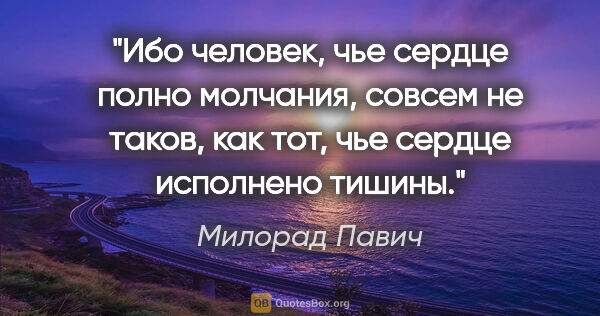 Милорад Павич цитата: "Ибо человек, чье сердце полно молчания, совсем не таков, как..."