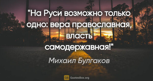 Михаил Булгаков цитата: "На Руси возможно только одно: вера православная, власть..."