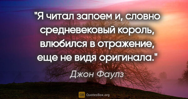 Джон Фаулз цитата: "Я читал запоем и, словно средневековый король, влюбился в..."