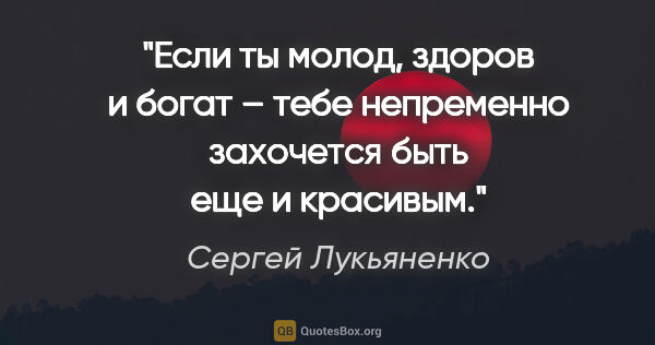 Сергей Лукьяненко цитата: "Если ты молод, здоров и богат – тебе непременно захочется быть..."
