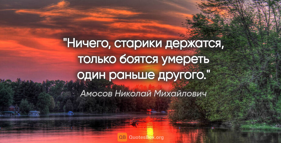 Амосов Николай Михайлович цитата: "Ничего, старики держатся, только боятся умереть один раньше..."