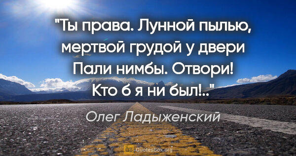 Олег Ладыженский цитата: "Ты права.

Лунной пылью, мертвой грудой у двери

Пали нимбы...."