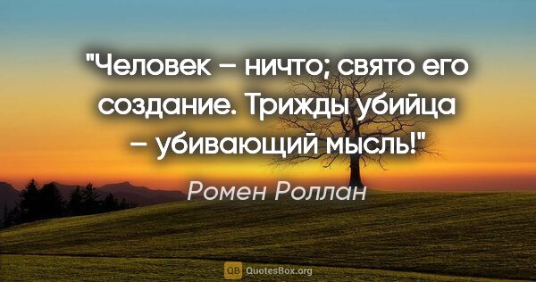 Ромен Роллан цитата: "Человек – ничто; свято его создание. Трижды убийца – убивающий..."