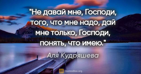 Аля Кудряшева цитата: "Не давай мне, Господи, того, что мне надо,

дай мне только,..."