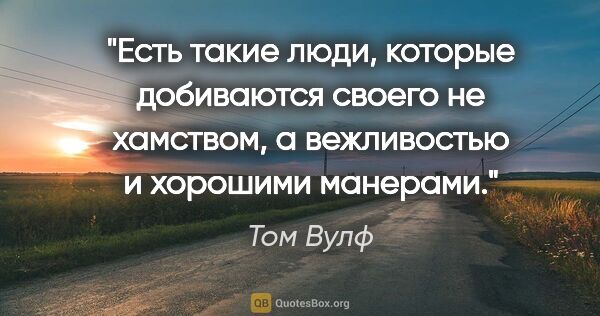 Том Вулф цитата: "Есть такие люди, которые добиваются своего не хамством, а..."