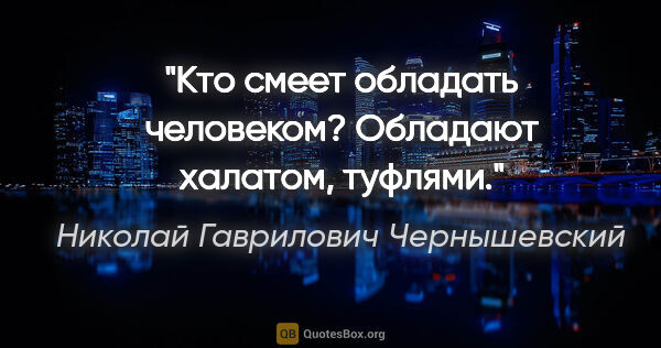 Николай Гаврилович Чернышевский цитата: "Кто смеет обладать человеком? Обладают халатом, туфлями."