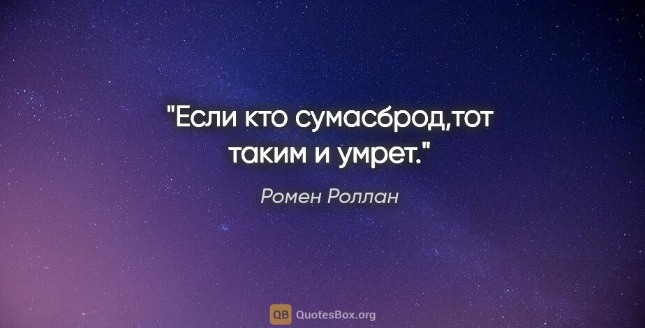 Ромен Роллан цитата: "Если кто сумасброд,тот таким и умрет."