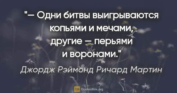 Джордж Рэймонд Ричард Мартин цитата: "— Одни битвы выигрываются копьями и мечами, другие — перьями и..."