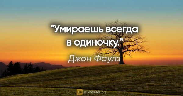 Джон Фаулз цитата: "Умираешь всегда в одиночку."