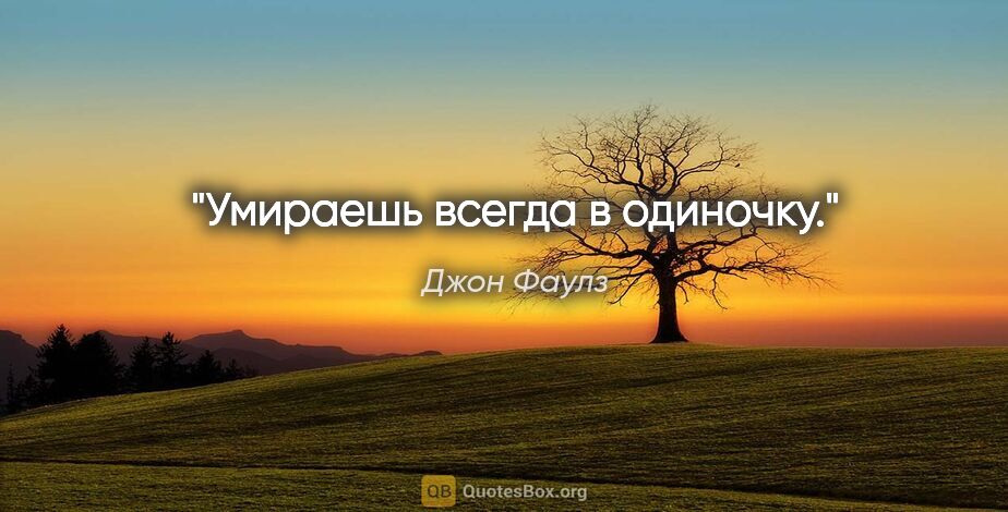 Джон Фаулз цитата: "Умираешь всегда в одиночку."