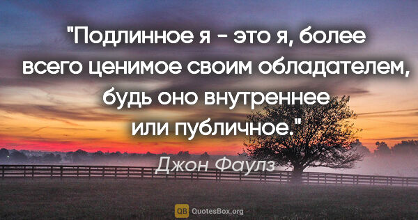 Джон Фаулз цитата: "Подлинное "я" - это "я", более всего ценимое своим..."