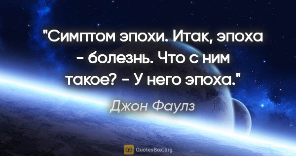 Джон Фаулз цитата: ""Симптом эпохи". Итак, эпоха - болезнь. "Что с ним такое?" -..."