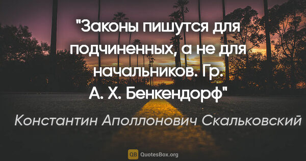 Константин Аполлонович Скальковский цитата: "Законы пишутся для подчиненных, а не для начальников.

Гр. А...."