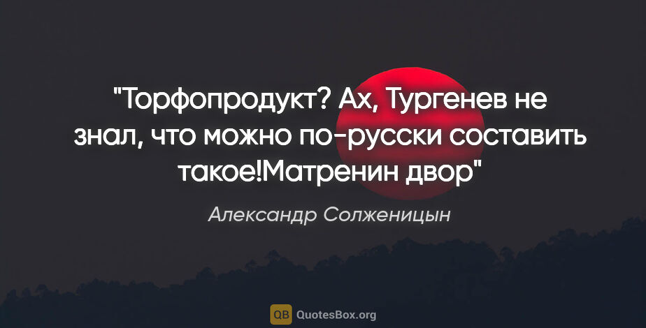 Александр Солженицын цитата: "Торфопродукт? Ах, Тургенев не знал, что можно по-русски..."
