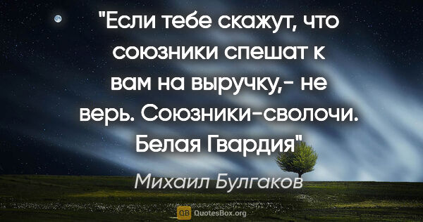 Михаил Булгаков цитата: "Если тебе скажут, что союзники спешат к вам на выручку,- не..."